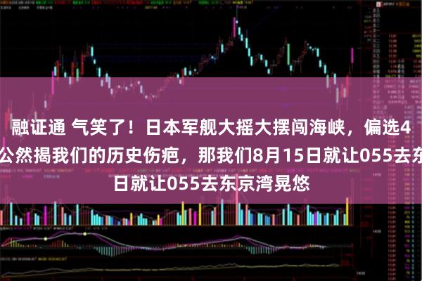 融证通 气笑了!日本军舰大摇大摆闯海峡,偏选4月17日,公然揭我们的历史伤疤,那我们8月15日就让055去东京湾晃悠