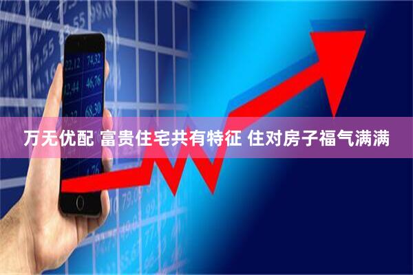万无优配 富贵住宅共有特征 住对房子福气满满