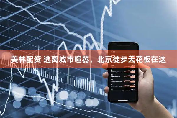美林配资 逃离城市喧嚣，北京徒步天花板在这