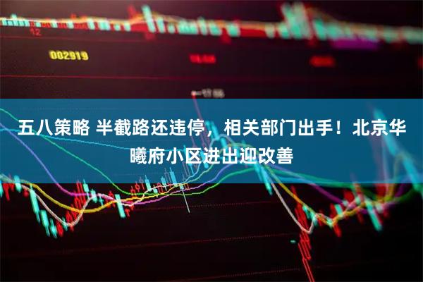 五八策略 半截路还违停,相关部门出手!北京华曦府小区进出迎改善