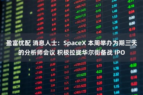 盈富忧配 消息人士:SpaceX 本周举办为期三天的分析师会议 积极拉拢华尔街备战 IPO