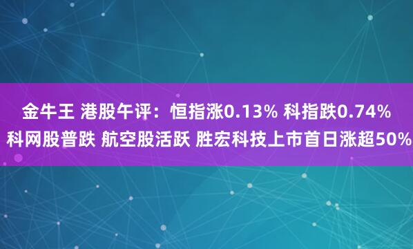金牛王 港股午评:恒指涨0.13% 科指跌0.74% 科网股普跌 航空股活跃 胜宏科技上市首日涨超50%
