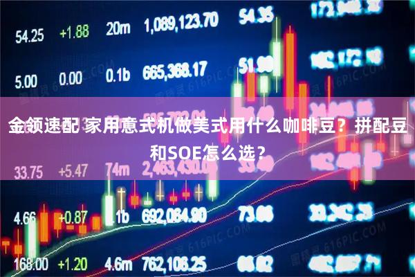 金领速配 家用意式机做美式用什么咖啡豆?拼配豆和SOE怎么选?