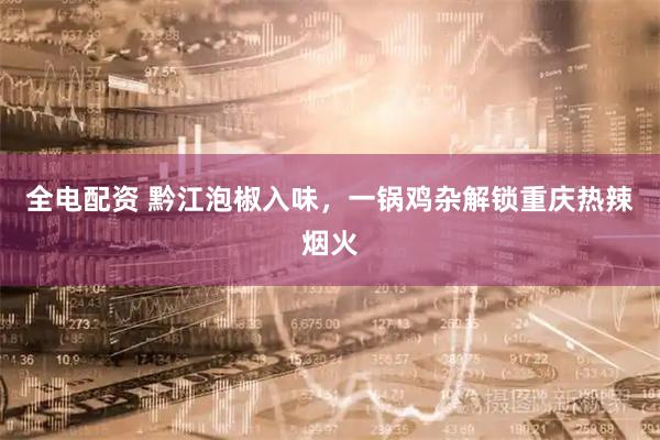 全电配资 黔江泡椒入味,一锅鸡杂解锁重庆热辣烟火