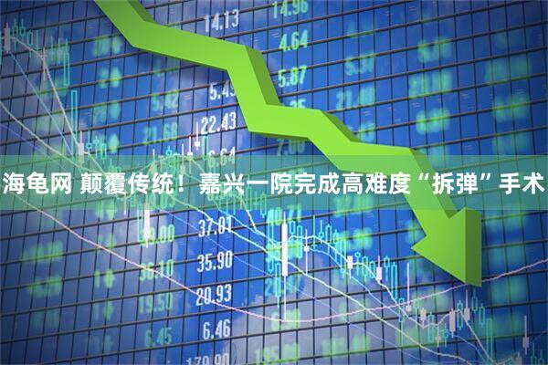 海龟网 颠覆传统!嘉兴一院完成高难度“拆弹”手术