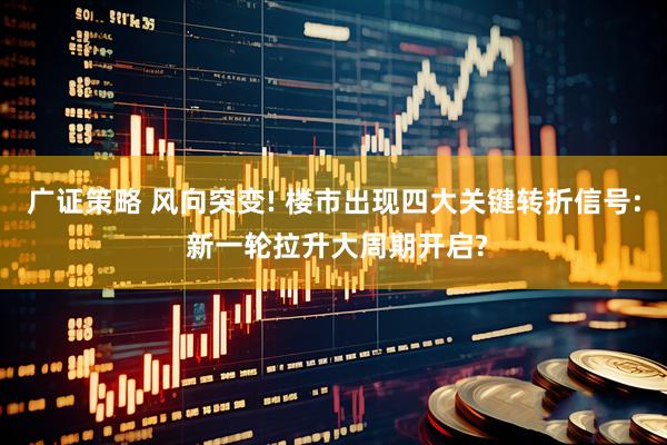 广证策略 风向突变! 楼市出现四大关键转折信号: 新一轮拉升大周期开启?