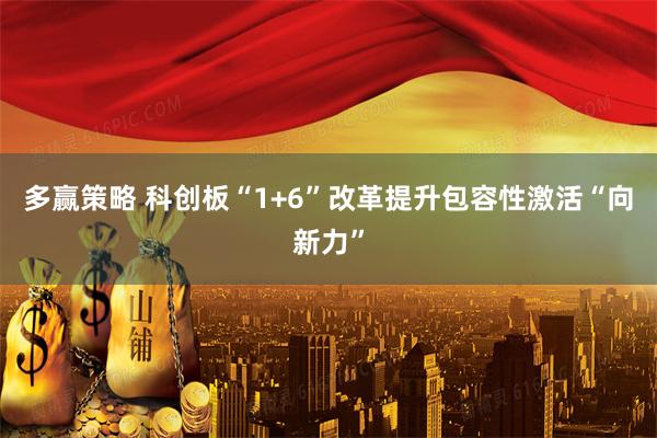 多赢策略 科创板“1+6”改革提升包容性激活“向新力”