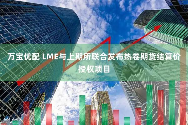 万宝优配 LME与上期所联合发布热卷期货结算价授权项目