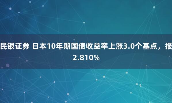 民银证券 日本10年期国债收益率上涨3.0个基点，报2.810%