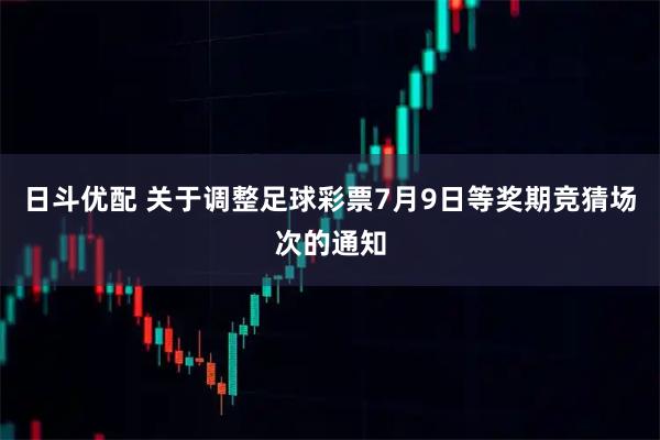 日斗优配 关于调整足球彩票7月9日等奖期竞猜场次的通知