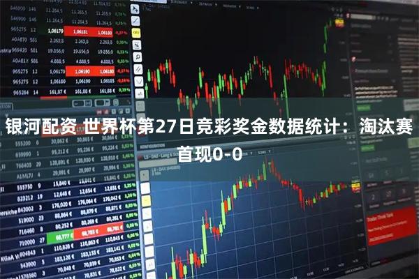 银河配资 世界杯第27日竞彩奖金数据统计:淘汰赛首现0-0