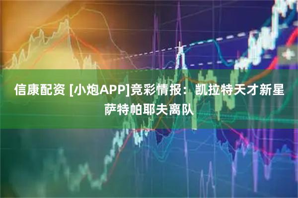 信康配资 [小炮APP]竞彩情报：凯拉特天才新星萨特帕耶夫离队