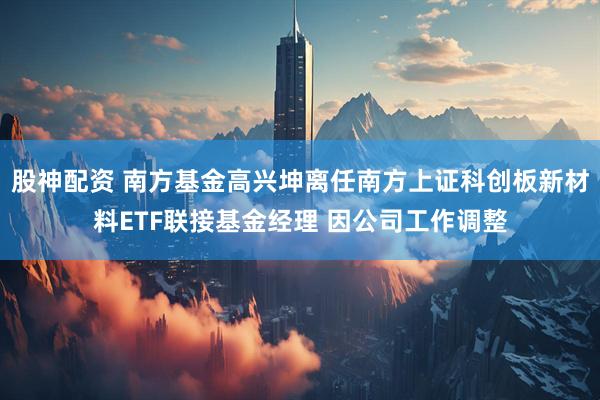 股神配资 南方基金高兴坤离任南方上证科创板新材料ETF联接基金经理 因公司工作调整
