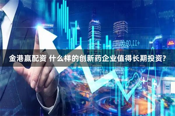 金港赢配资 什么样的创新药企业值得长期投资?