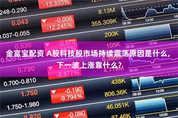 金富宝配资 A股科技股市场持续震荡原因是什么, 下一波上涨靠什么?