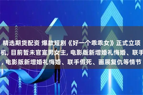 精选期货配资 爆款短剧《好一个乖乖女》正式立项院线电影, 9月三亚开机, 目前暂未官宣男女主, 电影版新增婚礼悔婚、联手假死、画展复仇等情节