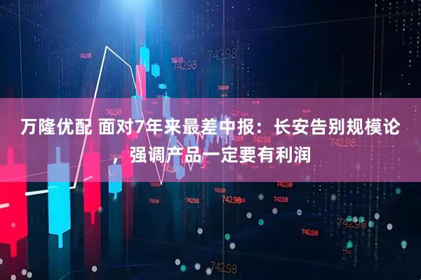 万隆优配 面对7年来最差中报:长安告别规模论,强调产品一定要有利润