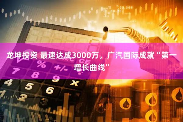 龙坤投资 最速达成3000万,广汽国际成就“第一增长曲线”