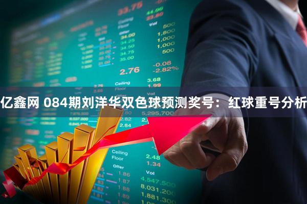 亿鑫网 084期刘洋华双色球预测奖号：红球重号分析