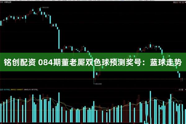 铭创配资 084期董老厮双色球预测奖号：蓝球走势