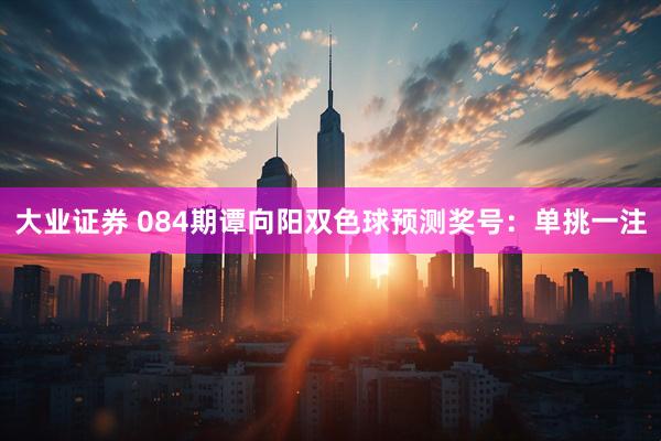 大业证券 084期谭向阳双色球预测奖号：单挑一注